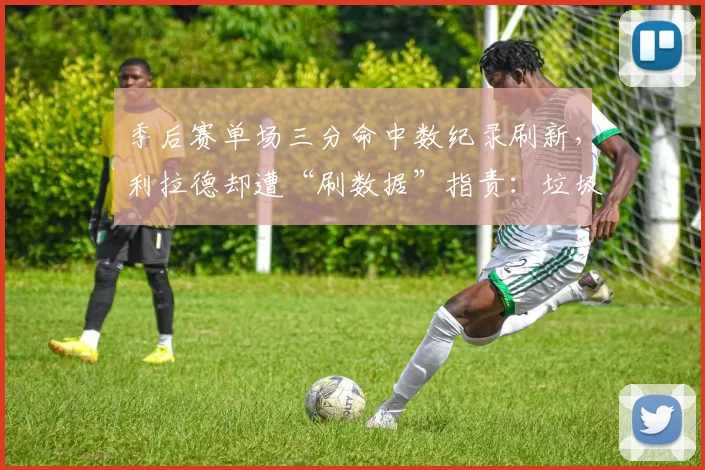 季后赛单场三分命中数纪录刷新，利拉德却遭“刷数据”指责：垃圾时间刷分可耻