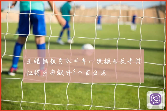 王皓执教男队半年，樊振东反手拧拉得分率飙升5个百分点