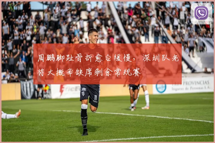 周鹏脚趾骨折愈合缓慢,深圳队老将大概率缺席剩余常规赛