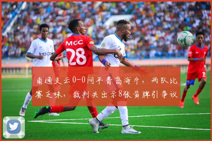 南通支云0-0闷平青岛海牛,两队比赛乏味,裁判共出示8张黄牌引争议