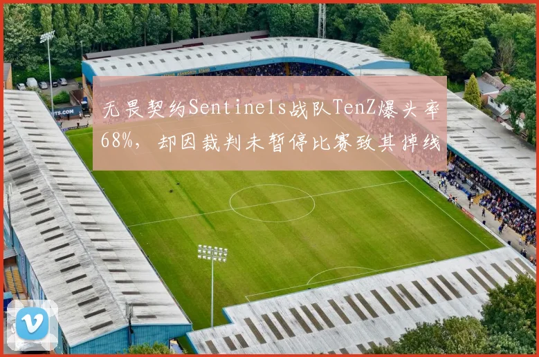 无畏契约Sentinels战队TenZ爆头率68%，却因裁判未暂停比赛致其掉线丢分
