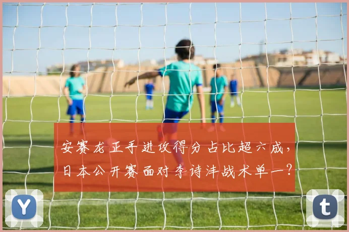 安赛龙正手进攻得分占比超六成，日本公开赛面对李诗沣战术单一？