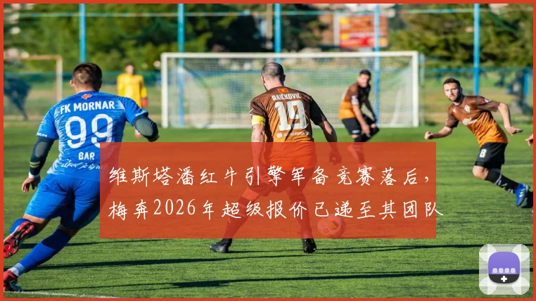 维斯塔潘红牛引擎军备竞赛落后,梅奔2026年超级报价已递至其团队