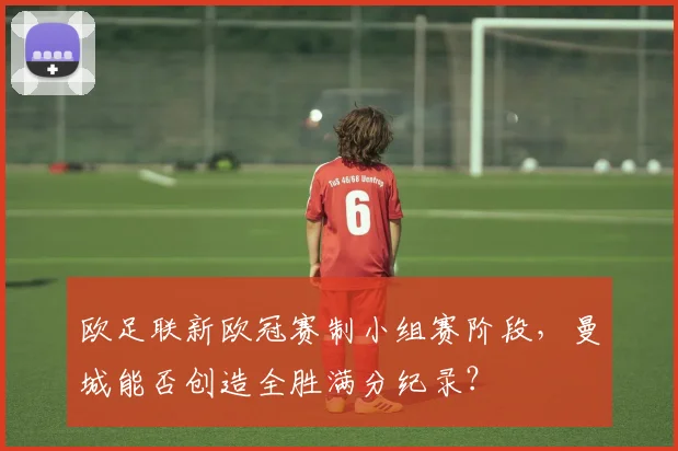 欧足联新欧冠赛制小组赛阶段，曼城能否创造全胜满分纪录？