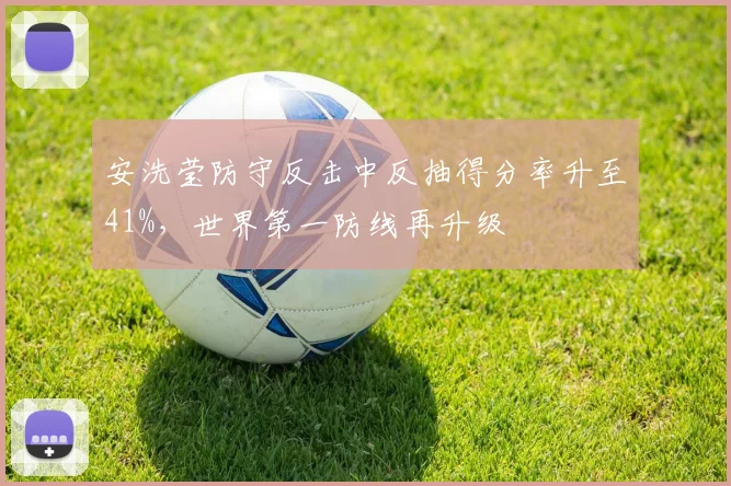 安洗莹防守反击中反抽得分率升至41%，世界第一防线再升级