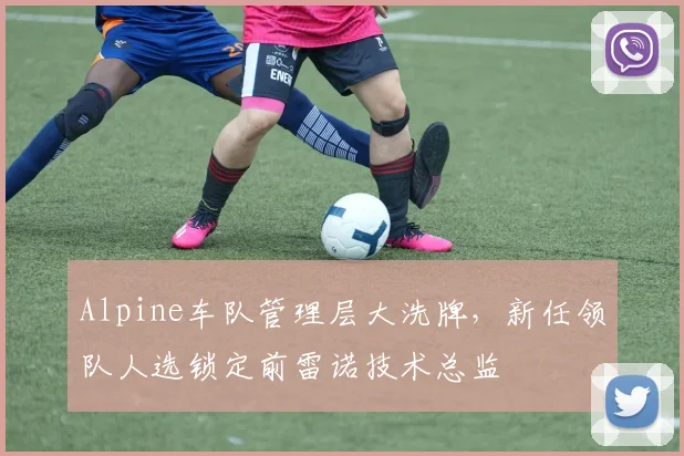 Alpine车队管理层大洗牌,新任领队人选锁定前雷诺技术总监