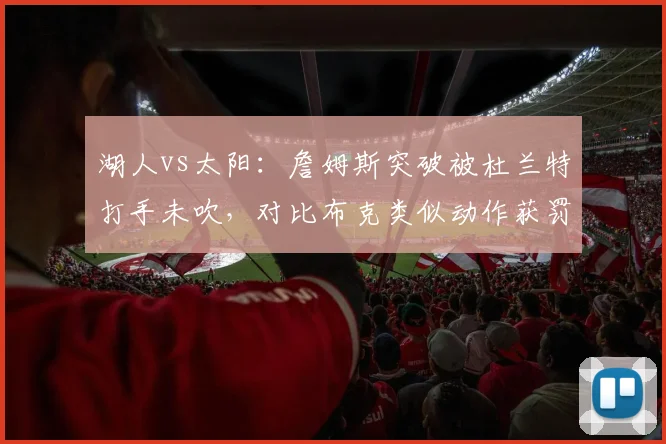湖人vs太阳：詹姆斯突破被杜兰特打手未吹，对比布克类似动作获罚球待遇引争议