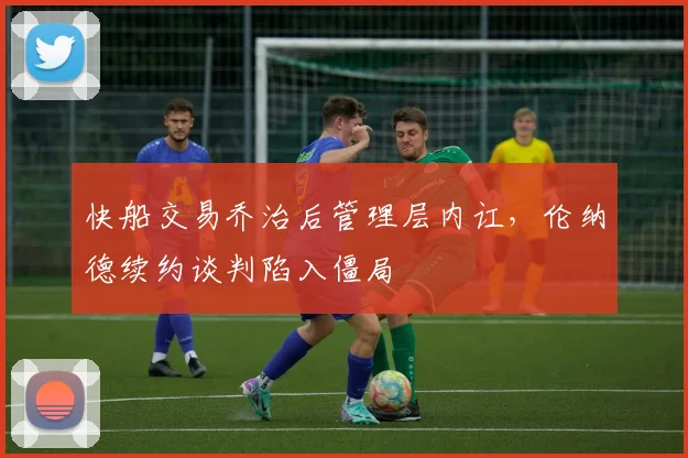 快船交易乔治后管理层内讧，伦纳德续约谈判陷入僵局